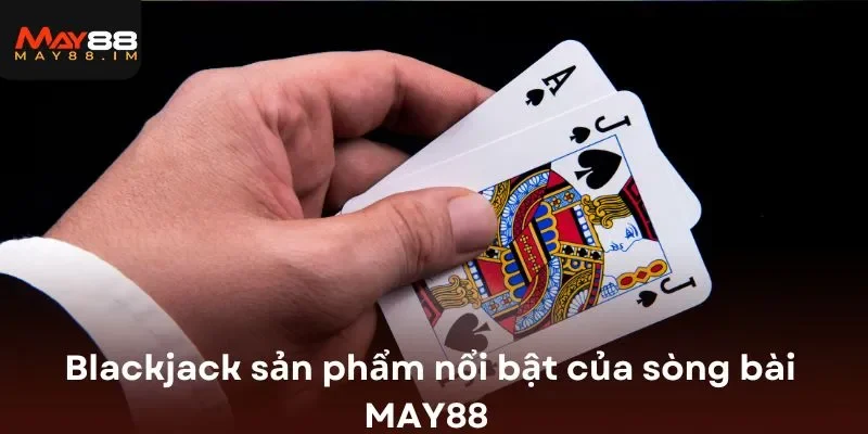 Blackjack sản phẩm nổi bật của sòng bài MAY88 
